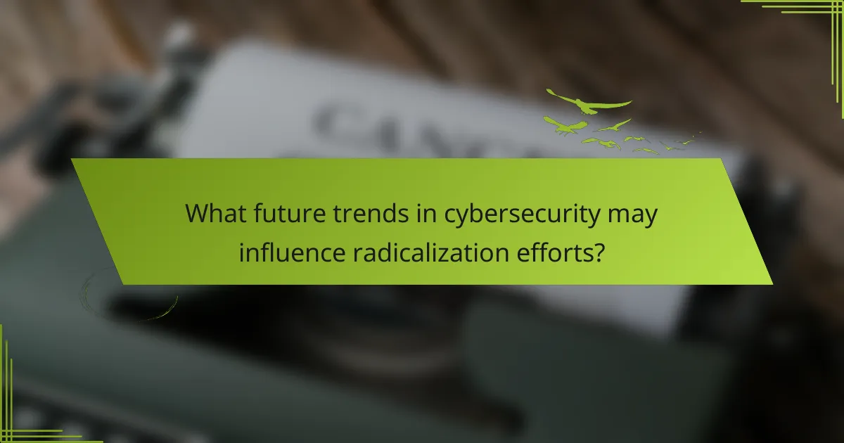 What future trends in cybersecurity may influence radicalization efforts?